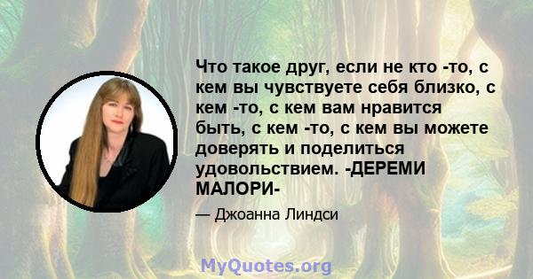 Что такое друг, если не кто -то, с кем вы чувствуете себя близко, с кем -то, с кем вам нравится быть, с кем -то, с кем вы можете доверять и поделиться удовольствием. -ДЕРЕМИ МАЛОРИ-