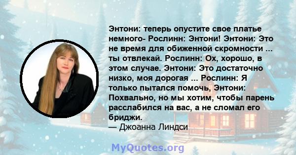 Энтони: теперь опустите свое платье немного- Рослинн: Энтони! Энтони: Это не время для обиженной скромности ... ты отвлекай. Рослинн: Ох, хорошо, в этом случае. Энтони: Это достаточно низко, моя дорогая ... Рослинн: Я