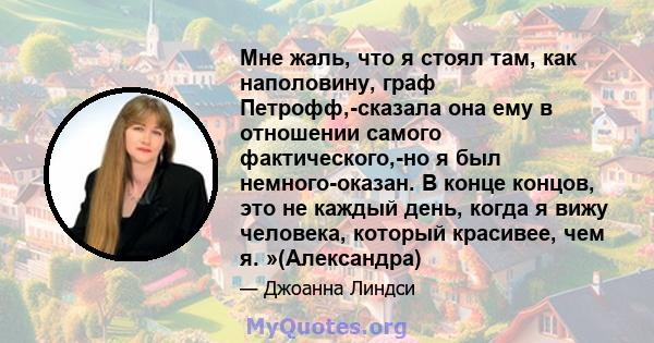 Мне жаль, что я стоял там, как наполовину, граф Петрофф,-сказала она ему в отношении самого фактического,-но я был немного-оказан. В конце концов, это не каждый день, когда я вижу человека, который красивее, чем я.