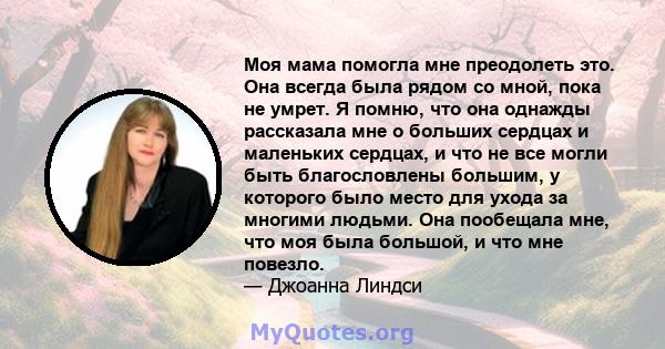 Моя мама помогла мне преодолеть это. Она всегда была рядом со мной, пока не умрет. Я помню, что она однажды рассказала мне о больших сердцах и маленьких сердцах, и что не все могли быть благословлены большим, у которого 