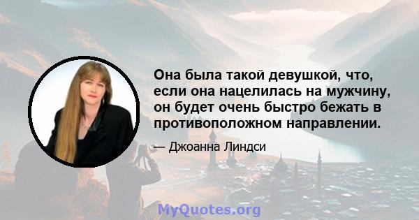 Она была такой девушкой, что, если она нацелилась на мужчину, он будет очень быстро бежать в противоположном направлении.