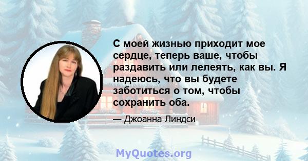 С моей жизнью приходит мое сердце, теперь ваше, чтобы раздавить или лелеять, как вы. Я надеюсь, что вы будете заботиться о том, чтобы сохранить оба.