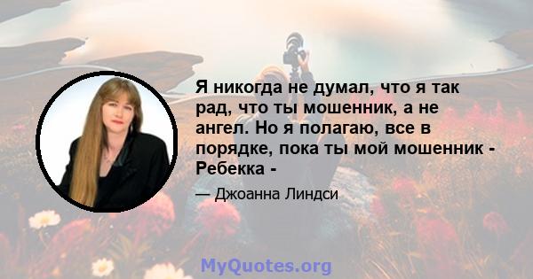 Я никогда не думал, что я так рад, что ты мошенник, а не ангел. Но я полагаю, все в порядке, пока ты мой мошенник - Ребекка -