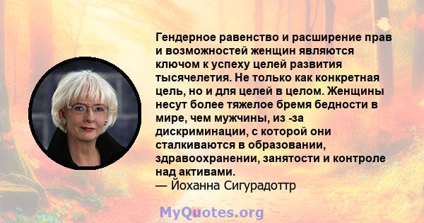 Гендерное равенство и расширение прав и возможностей женщин являются ключом к успеху целей развития тысячелетия. Не только как конкретная цель, но и для целей в целом. Женщины несут более тяжелое бремя бедности в мире,