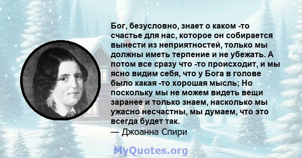 Бог, безусловно, знает о каком -то счастье для нас, которое он собирается вынести из неприятностей, только мы должны иметь терпение и не убежать. А потом все сразу что -то происходит, и мы ясно видим себя, что у Бога в