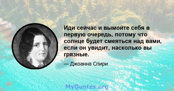 Иди сейчас и вымойте себя в первую очередь, потому что солнце будет смеяться над вами, если он увидит, насколько вы грязные.