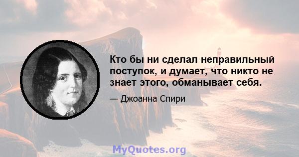 Кто бы ни сделал неправильный поступок, и думает, что никто не знает этого, обманывает себя.