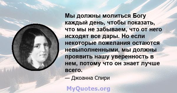 Мы должны молиться Богу каждый день, чтобы показать, что мы не забываем, что от него исходят все дары. Но если некоторые пожелания остаются невыполненными, мы должны проявить нашу уверенность в нем, потому что он знает