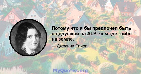 Потому что я бы предпочел быть с дедушкой на ALP, чем где -либо на земле.