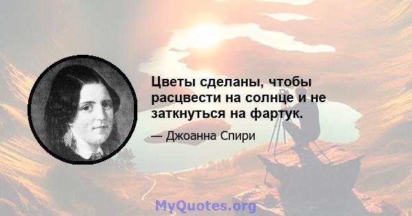 Цветы сделаны, чтобы расцвести на солнце и не заткнуться на фартук.