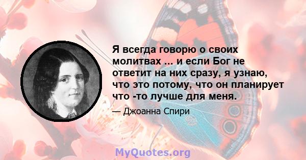 Я всегда говорю о своих молитвах ... и если Бог не ответит на них сразу, я узнаю, что это потому, что он планирует что -то лучше для меня.