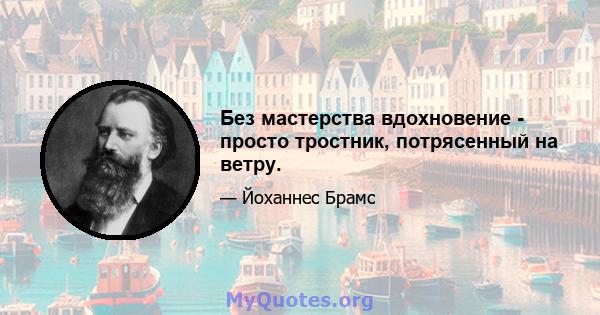 Без мастерства вдохновение - просто тростник, потрясенный на ветру.