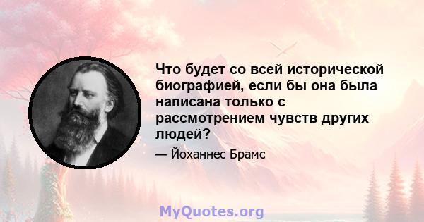 Что будет со всей исторической биографией, если бы она была написана только с рассмотрением чувств других людей?