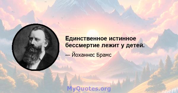 Единственное истинное бессмертие лежит у детей.