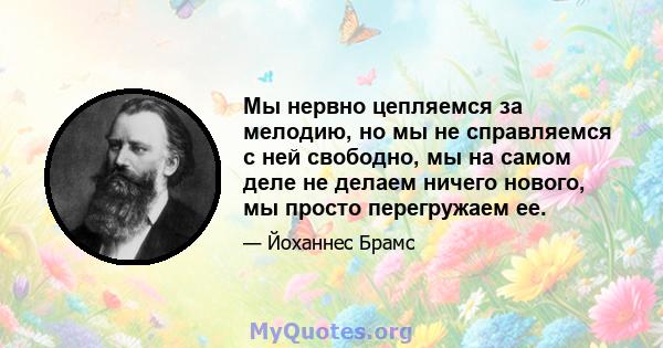 Мы нервно цепляемся за мелодию, но мы не справляемся с ней свободно, мы на самом деле не делаем ничего нового, мы просто перегружаем ее.