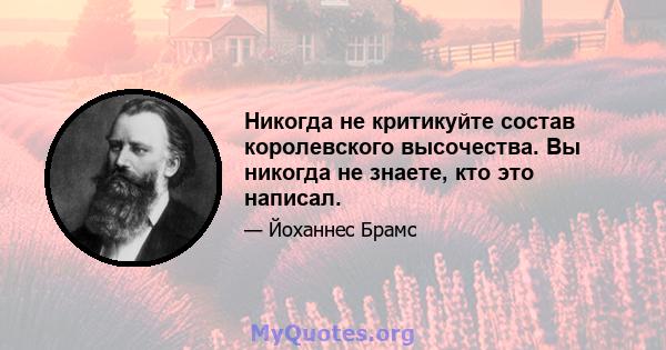 Никогда не критикуйте состав королевского высочества. Вы никогда не знаете, кто это написал.