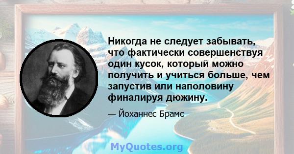 Никогда не следует забывать, что фактически совершенствуя один кусок, который можно получить и учиться больше, чем запустив или наполовину финалируя дюжину.