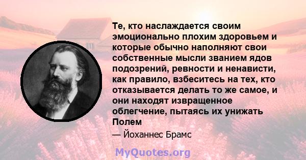 Те, кто наслаждается своим эмоционально плохим здоровьем и которые обычно наполняют свои собственные мысли званием ядов подозрений, ревности и ненависти, как правило, взбеситесь на тех, кто отказывается делать то же