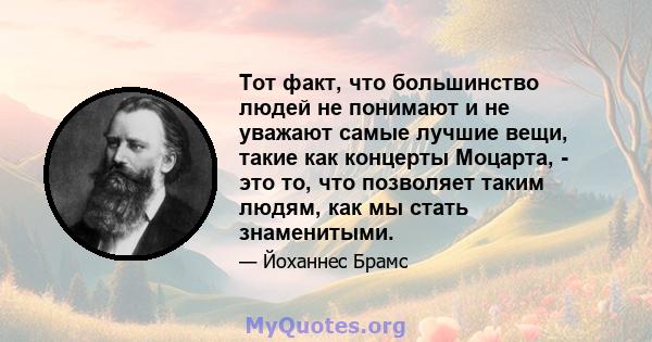 Тот факт, что большинство людей не понимают и не уважают самые лучшие вещи, такие как концерты Моцарта, - это то, что позволяет таким людям, как мы стать знаменитыми.