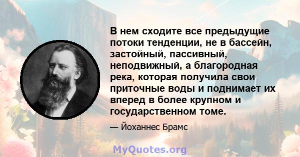 В нем сходите все предыдущие потоки тенденции, не в бассейн, застойный, пассивный, неподвижный, а благородная река, которая получила свои приточные воды и поднимает их вперед в более крупном и государственном томе.