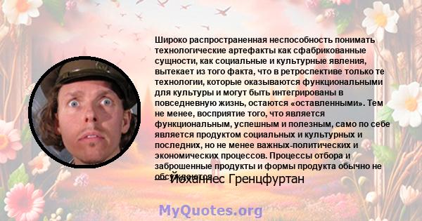 Широко распространенная неспособность понимать технологические артефакты как сфабрикованные сущности, как социальные и культурные явления, вытекает из того факта, что в ретроспективе только те технологии, которые