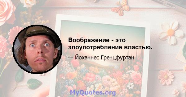 Воображение - это злоупотребление властью.