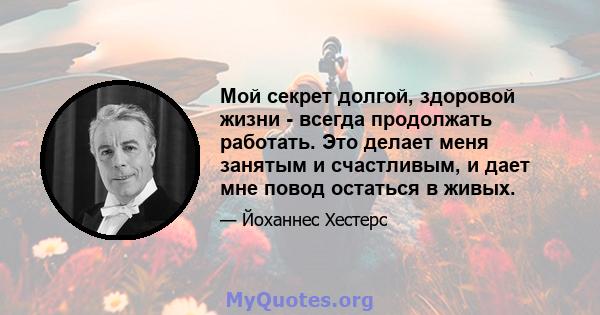 Мой секрет долгой, здоровой жизни - всегда продолжать работать. Это делает меня занятым и счастливым, и дает мне повод остаться в живых.