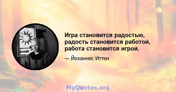 Игра становится радостью, радость становится работой, работа становится игрой.