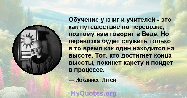 Обучение у книг и учителей - это как путешествие по перевозке, поэтому нам говорят в Веде. Но перевозка будет служить только в то время как один находится на высоте. Тот, кто достигнет конца высоты, покинет карету и