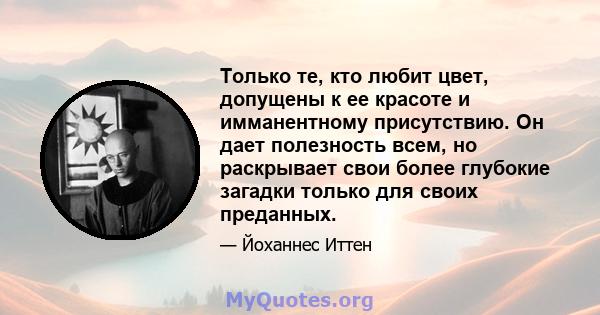 Только те, кто любит цвет, допущены к ее красоте и имманентному присутствию. Он дает полезность всем, но раскрывает свои более глубокие загадки только для своих преданных.