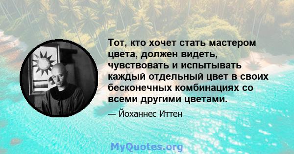 Тот, кто хочет стать мастером цвета, должен видеть, чувствовать и испытывать каждый отдельный цвет в своих бесконечных комбинациях со всеми другими цветами.