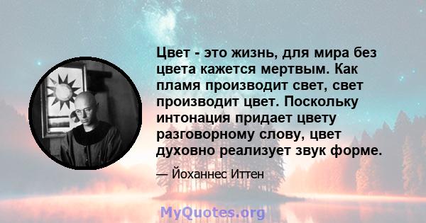 Цвет - это жизнь, для мира без цвета кажется мертвым. Как пламя производит свет, свет производит цвет. Поскольку интонация придает цвету разговорному слову, цвет духовно реализует звук форме.