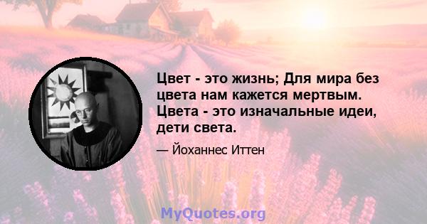 Цвет - это жизнь; Для мира без цвета нам кажется мертвым. Цвета - это изначальные идеи, дети света.