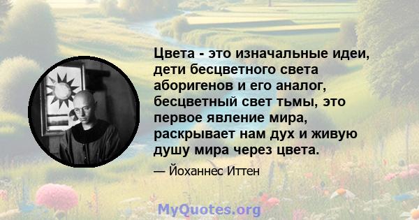 Цвета - это изначальные идеи, дети бесцветного света аборигенов и его аналог, бесцветный свет тьмы, это первое явление мира, раскрывает нам дух и живую душу мира через цвета.