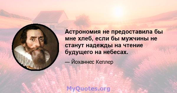 Астрономия не предоставила бы мне хлеб, если бы мужчины не станут надежды на чтение будущего на небесах.