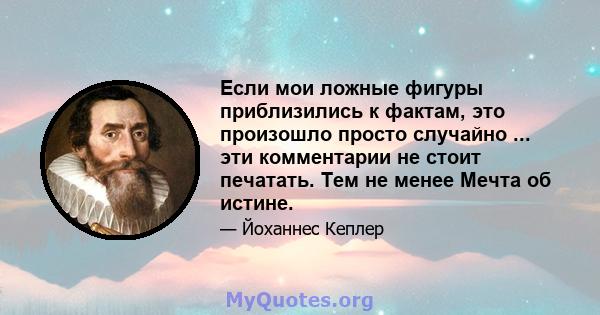 Если мои ложные фигуры приблизились к фактам, это произошло просто случайно ... эти комментарии не стоит печатать. Тем не менее Мечта об истине.