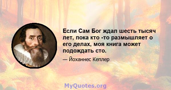 Если Сам Бог ждал шесть тысяч лет, пока кто -то размышляет о его делах, моя книга может подождать сто.