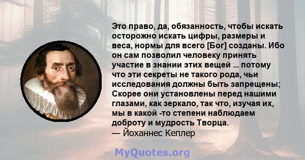 Это право, да, обязанность, чтобы искать осторожно искать цифры, размеры и веса, нормы для всего [Бог] созданы. Ибо он сам позволил человеку принять участие в знании этих вещей ... потому что эти секреты не такого рода, 