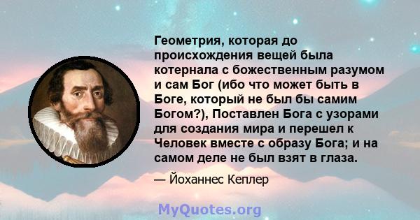 Геометрия, которая до происхождения вещей была котернала с божественным разумом и сам Бог (ибо что может быть в Боге, который не был бы самим Богом?), Поставлен Бога с узорами для создания мира и перешел к Человек