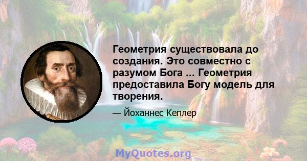 Геометрия существовала до создания. Это совместно с разумом Бога ... Геометрия предоставила Богу модель для творения.