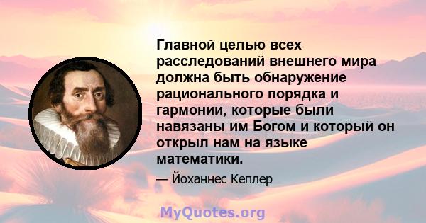 Главной целью всех расследований внешнего мира должна быть обнаружение рационального порядка и гармонии, которые были навязаны им Богом и который он открыл нам на языке математики.