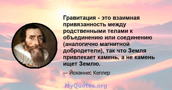 Гравитация - это взаимная привязанность между родственными телами к объединению или соединению (аналогично магнитной добродетели), так что Земля привлекает камень, а не камень ищет Землю.