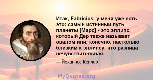 Итак, Fabricius, у меня уже есть это: самый истинный путь планеты [Марс] - это эллипс, который Дер также называет овалом или, конечно, настолько близким к эллипсу, что разница нечувствительная.