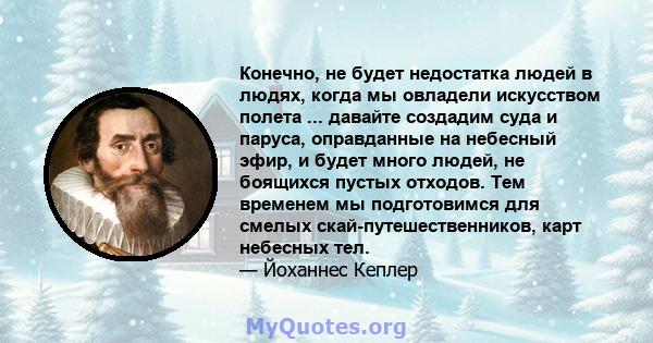 Конечно, не будет недостатка людей в людях, когда мы овладели искусством полета ... давайте создадим суда и паруса, оправданные на небесный эфир, и будет много людей, не боящихся пустых отходов. Тем временем мы