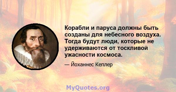 Корабли и паруса должны быть созданы для небесного воздуха. Тогда будут люди, которые не удерживаются от тоскливой ужасности космоса.