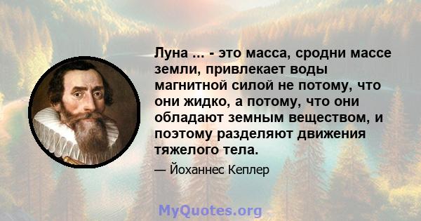 Луна ... - это масса, сродни массе земли, привлекает воды магнитной силой не потому, что они жидко, а потому, что они обладают земным веществом, и поэтому разделяют движения тяжелого тела.