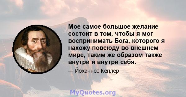 Мое самое большое желание состоит в том, чтобы я мог воспринимать Бога, которого я нахожу повсюду во внешнем мире, таким же образом также внутри и внутри себя.