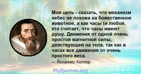 Моя цель - сказать, что механизм небес не похожа на божественное животное, а как часы (и любой, кто считает, что часы имеют душу. Движения от одной очень простой магнитной силы, действующей на тела, так как в часах все