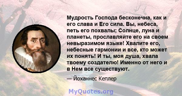 Мудрость Господа бесконечна, как и его слава и Его сила. Вы, небеса, петь его похвалы; Солнце, луна и планеты, прославляйте его на своем невыразимом языке! Хвалите его, небесные гармонии и все, кто может их понять! И