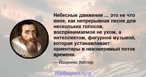 Небесные движения ... это не что иное, как непрерывная песня для нескольких голосов, воспринимаемой не ухом, а интеллектом, фигурной музыкой, которая устанавливает ориентиры в неизмеримый поток времени.